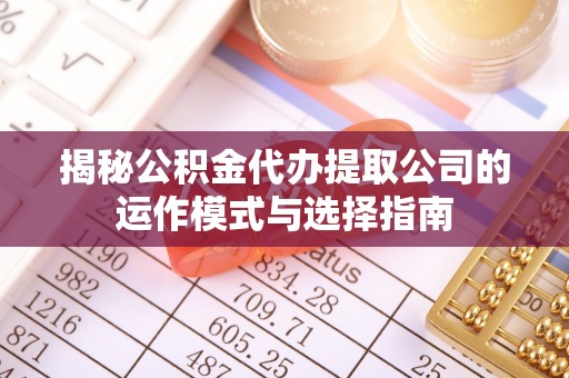 绛县揭秘公积金代办提取公司的运作模式与选择指南