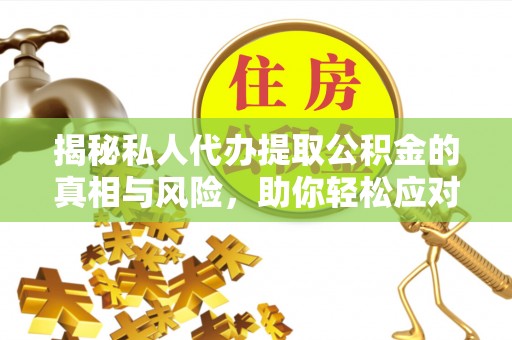 绛县揭秘私人代办提取公积金的真相与风险，助你轻松应对资金难题