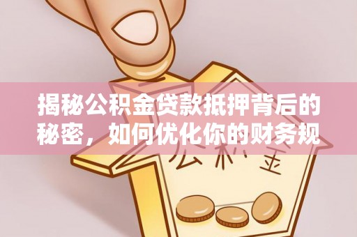 绛县揭秘公积金贷款抵押背后的秘密，如何优化你的财务规划