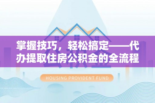 绛县掌握技巧，轻松搞定——代办提取住房公积金的全流程解析
