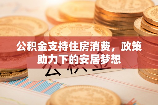 绛县公积金支持住房消费，政策助力下的安居梦想