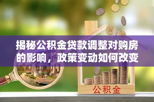 绛县揭秘公积金贷款调整对购房的影响，政策变动如何改变你的买房计划