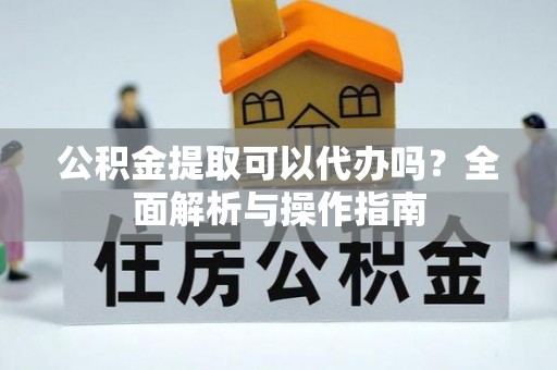 绛县公积金提取可以代办吗？全面解析与操作指南
