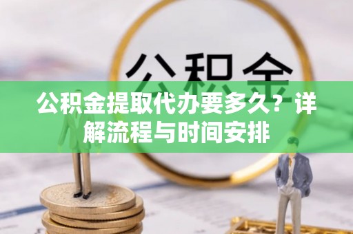 绛县公积金提取代办要多久？详解流程与时间安排