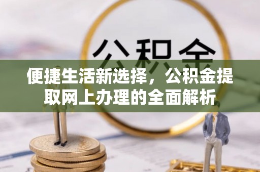 绛县便捷生活新选择，公积金提取网上办理的全面解析