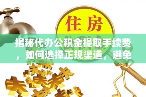 绛县揭秘代办公积金提取手续费，如何选择正规渠道，避免上当受骗