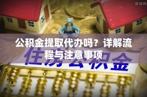 绛县公积金提取代办吗？详解流程与注意事项