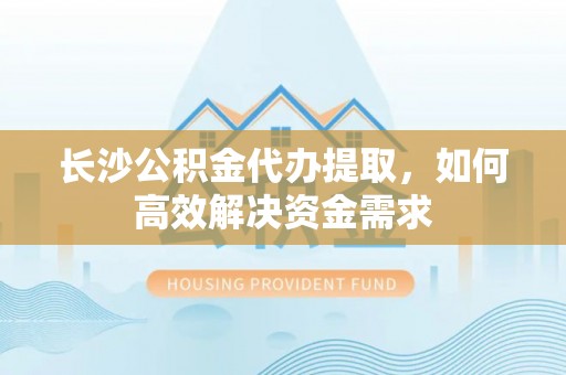 绛县长沙公积金代办提取，如何高效解决资金需求