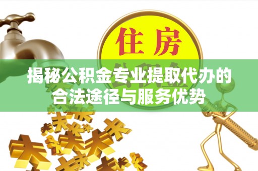 绛县揭秘公积金专业提取代办的合法途径与服务优势