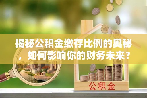 绛县揭秘公积金缴存比例的奥秘，如何影响你的财务未来？