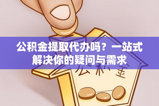 绛县公积金提取代办吗？一站式解决你的疑问与需求