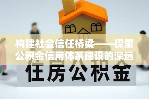 绛县构建社会信任桥梁——探索公积金信用体系建设的深远意义