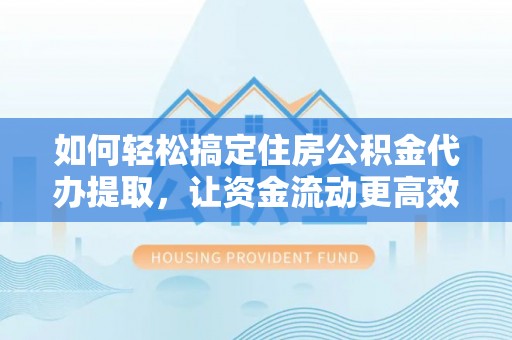 绛县如何轻松搞定住房公积金代办提取，让资金流动更高效