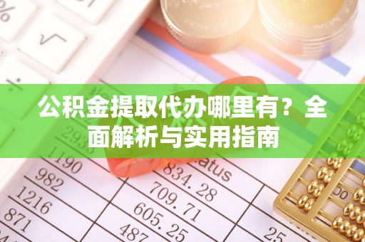 绛县公积金提取代办哪里有？全面解析与实用指南