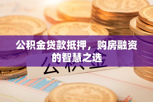 绛县公积金贷款抵押，购房融资的智慧之选
