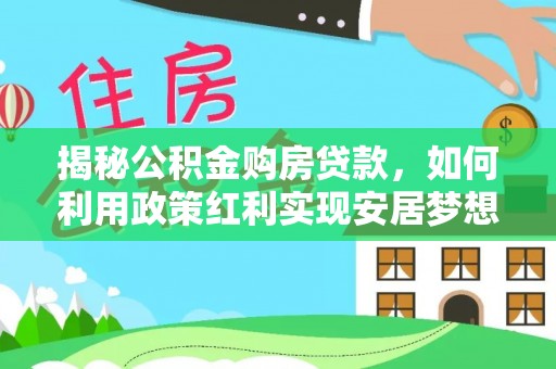 绛县揭秘公积金购房贷款，如何利用政策红利实现安居梦想