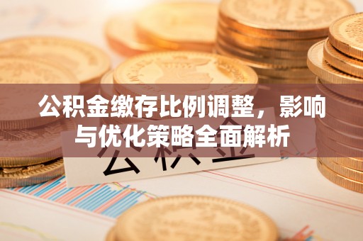 绛县公积金缴存比例调整，影响与优化策略全面解析