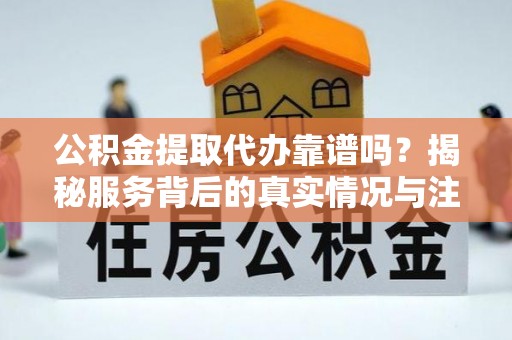 绛县公积金提取代办靠谱吗？揭秘服务背后的真实情况与注意事项