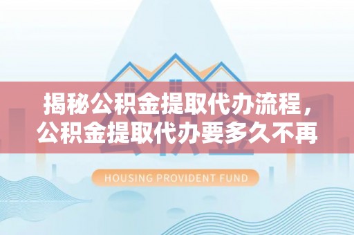 绛县揭秘公积金提取代办流程，公积金提取代办要多久不再是谜题