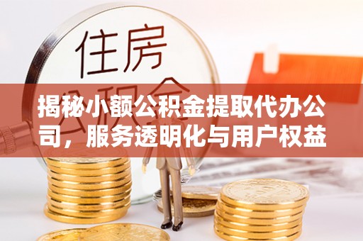 绛县揭秘小额公积金提取代办公司，服务透明化与用户权益保障