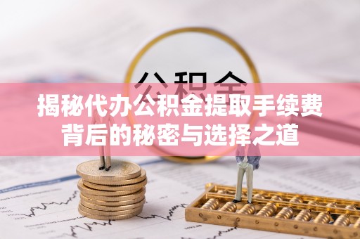 绛县揭秘代办公积金提取手续费背后的秘密与选择之道