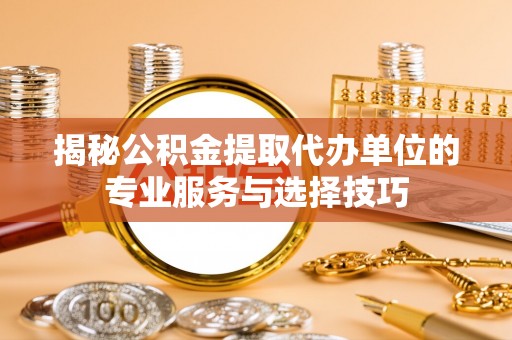 绛县揭秘公积金提取代办单位的专业服务与选择技巧