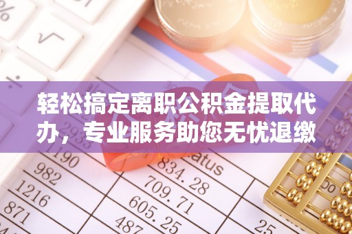 绛县轻松搞定离职公积金提取代办，专业服务助您无忧退缴