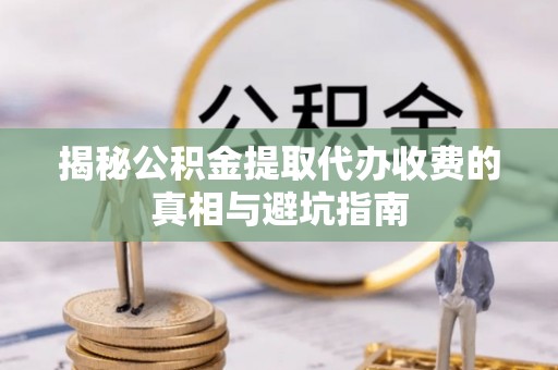 绛县揭秘公积金提取代办收费的真相与避坑指南