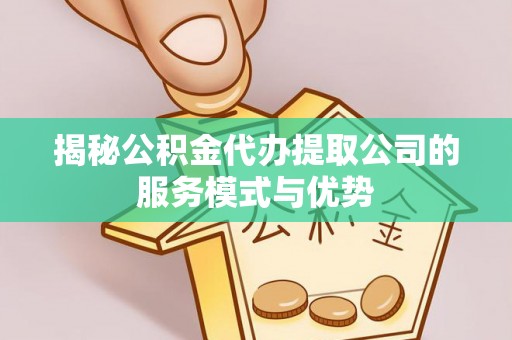 绛县揭秘公积金代办提取公司的服务模式与优势