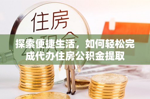 绛县探索便捷生活，如何轻松完成代办住房公积金提取