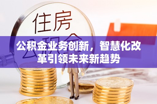 绛县公积金业务创新，智慧化改革引领未来新趋势
