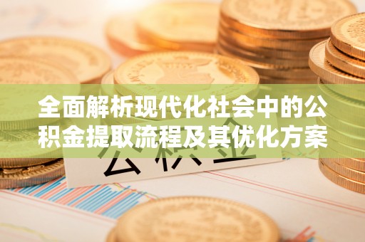 绛县全面解析现代化社会中的公积金提取流程及其优化方案