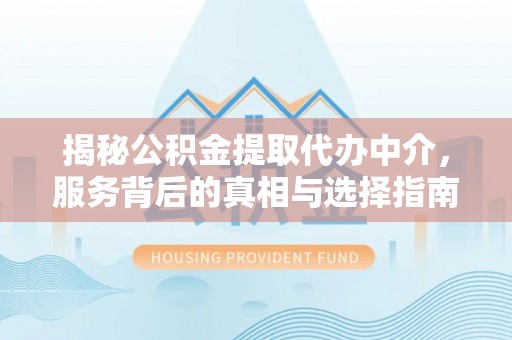 绛县揭秘公积金提取代办中介，服务背后的真相与选择指南
