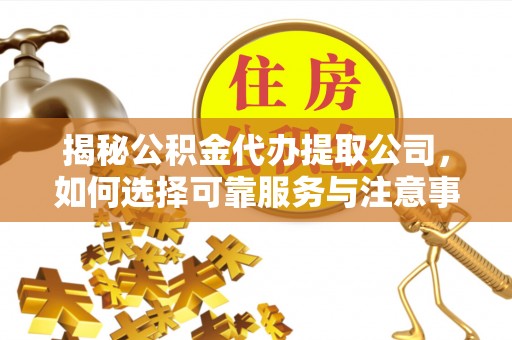 绛县揭秘公积金代办提取公司，如何选择可靠服务与注意事项