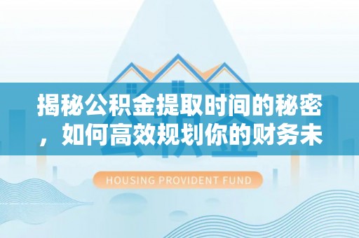 绛县揭秘公积金提取时间的秘密，如何高效规划你的财务未来
