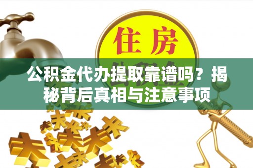 绛县公积金代办提取靠谱吗？揭秘背后真相与注意事项