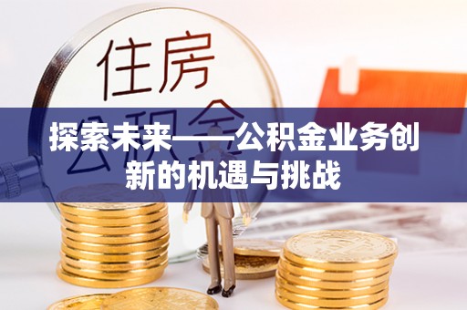 绛县探索未来——公积金业务创新的机遇与挑战