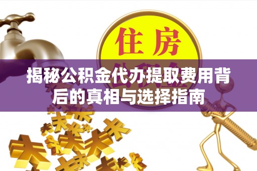 绛县揭秘公积金代办提取费用背后的真相与选择指南