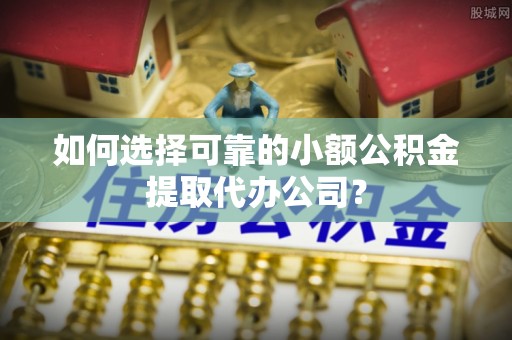 绛县如何选择可靠的小额公积金提取代办公司？