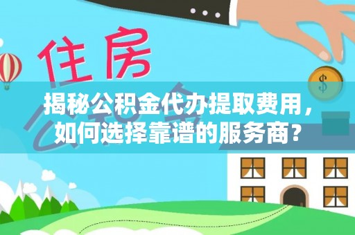 绛县揭秘公积金代办提取费用，如何选择靠谱的服务商？