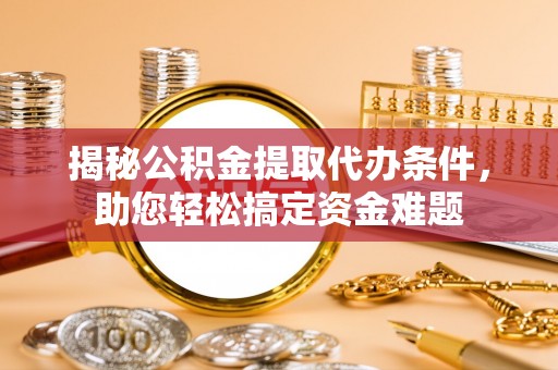 绛县揭秘公积金提取代办条件，助您轻松搞定资金难题