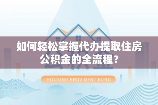 绛县如何轻松掌握代办提取住房公积金的全流程？
