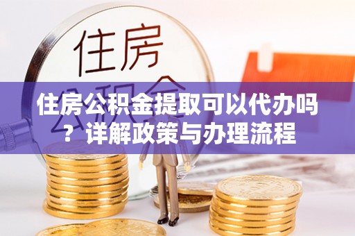 绛县住房公积金提取可以代办吗？详解政策与办理流程
