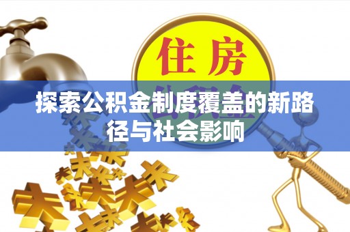 绛县探索公积金制度覆盖的新路径与社会影响