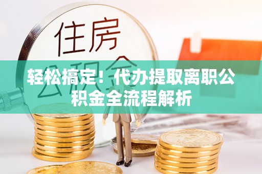 绛县轻松搞定！代办提取离职公积金全流程解析