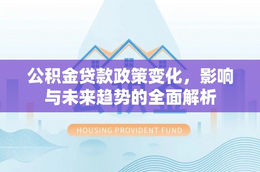 绛县公积金贷款政策变化，影响与未来趋势的全面解析
