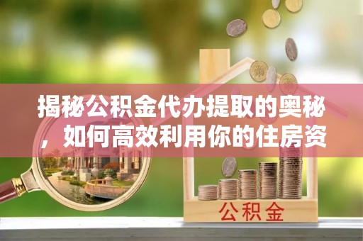 绛县揭秘公积金代办提取的奥秘，如何高效利用你的住房资金