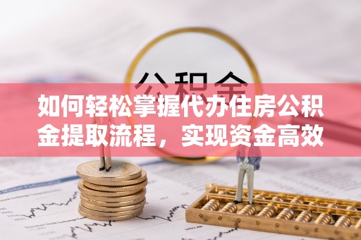 绛县如何轻松掌握代办住房公积金提取流程，实现资金高效利用