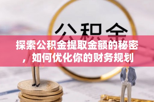 绛县探索公积金提取金额的秘密，如何优化你的财务规划
