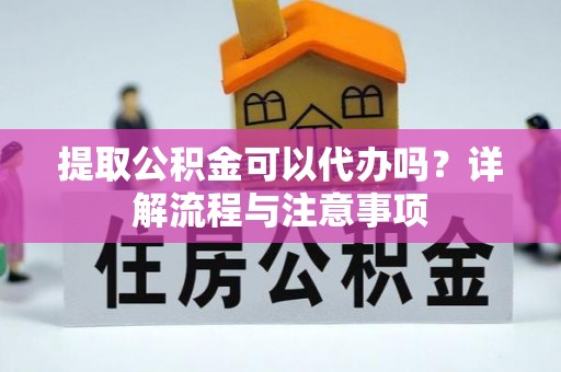 绛县提取公积金可以代办吗？详解流程与注意事项